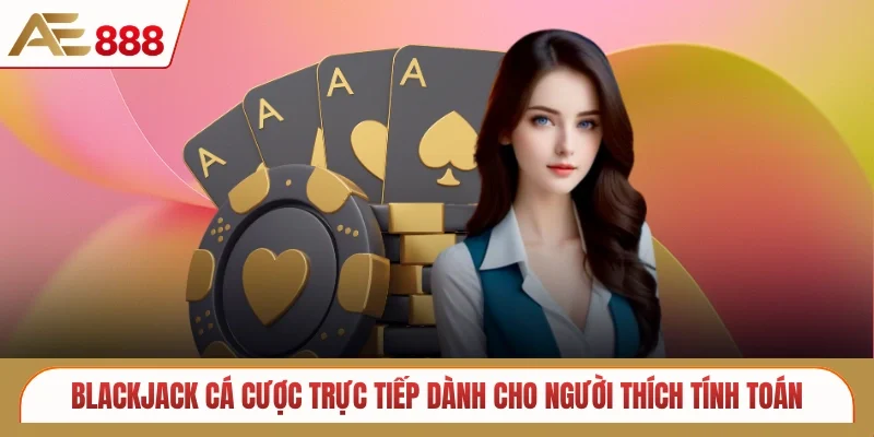 Blackjack cá cược trực tiếp dành cho người thích tính toán